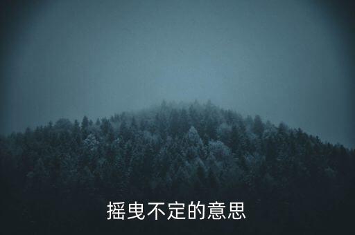 搖曳不定是什么意思，搖曳不定是什么意思