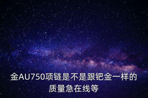 750和鈀金有什么區(qū)別，足鈀與au750的區(qū)別