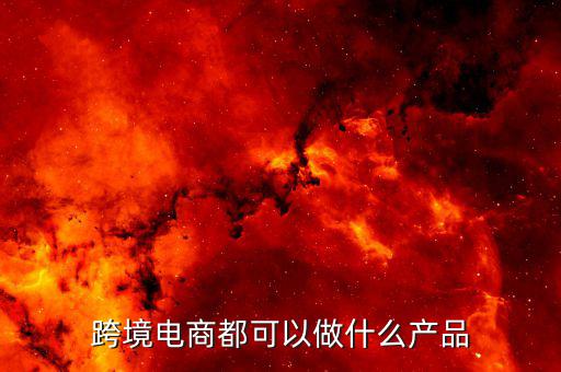 鄭州跨境電子商務(wù)賣什么，跨境電商都可以做什么產(chǎn)品