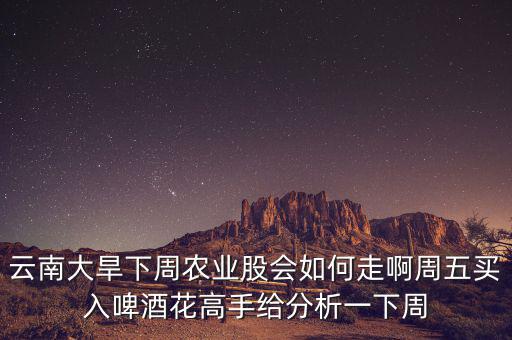 云南大旱下周農業(yè)股會如何走啊周五買入啤酒花高手給分析一下周