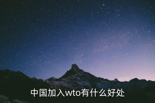 加入wto對中國有什么好的，我國加入WTO有哪些好處