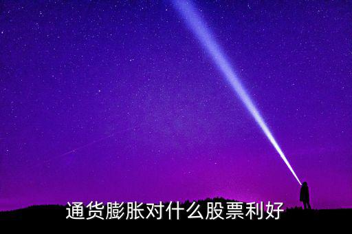 通貨膨脹投資什么股票，通貨膨脹對(duì)什么股票利好