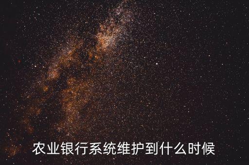 農(nóng)行什么時候維護，農(nóng)業(yè)銀行系統(tǒng)維護到什么時候