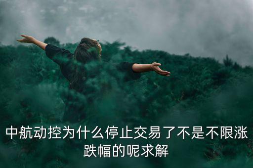 中航動(dòng)控為什么不行了，中航動(dòng)控為什么停止交易了不是不限漲跌幅的呢求解
