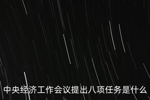 八個重點(diǎn)任務(wù)是什么，中央經(jīng)濟(jì)工作會議提出八項任務(wù)是什么