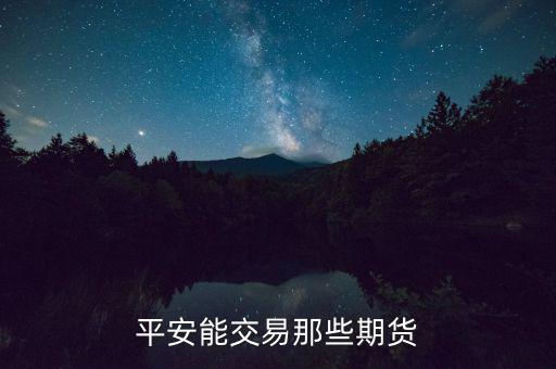 中國平安期貨都有什么，平安期貨手續(xù)費便宜嗎