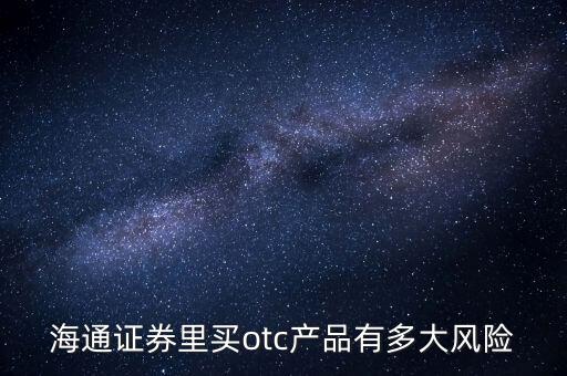 海通證券年年鑫有什么風險，海通證券里買otc產(chǎn)品有多大風險