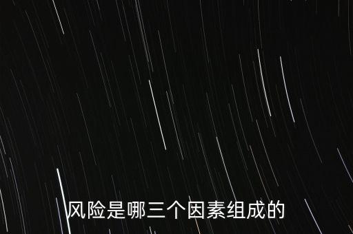 風(fēng)險(xiǎn)的三要素是什么，風(fēng)險(xiǎn)是哪三個(gè)因素組成的