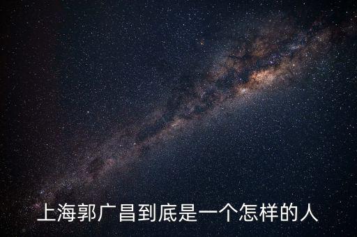 郭廣昌的朋友圈是些什么人，上海首富郭廣昌老家是什么地方人