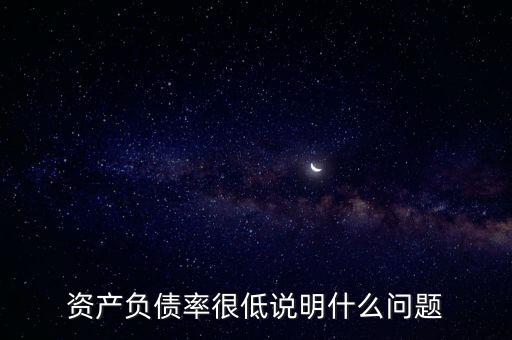 資產(chǎn)負債率下降說明什么，資產(chǎn)負債率很低說明什么問題