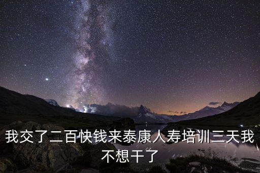 來態(tài)康人壽培訓(xùn)學(xué)到什么了，我交了二百快錢來泰康人壽培訓(xùn)三天我不想干了