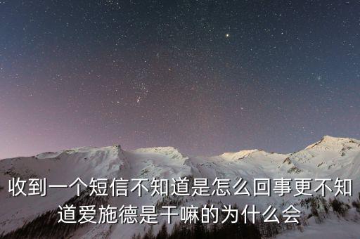收到一個(gè)短信不知道是怎么回事更不知道愛施德是干嘛的為什么會