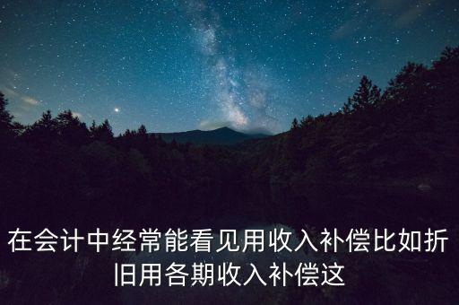 在會計(jì)中經(jīng)常能看見用收入補(bǔ)償比如折舊用各期收入補(bǔ)償這