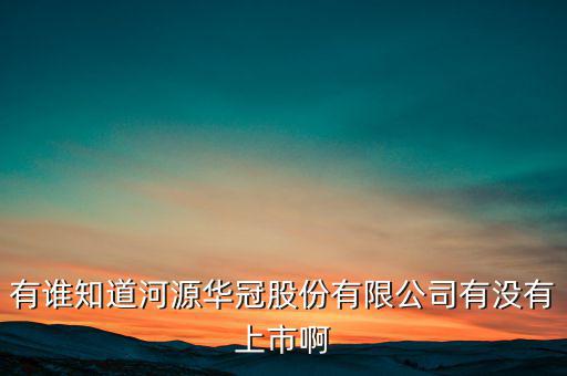 河源什么股票準備上市，有誰知道河源華冠股份有限公司有沒有上市啊