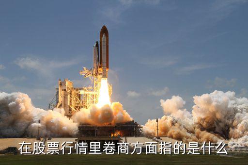 卷商是什么意思，在股票行情里卷商方面指的是什么