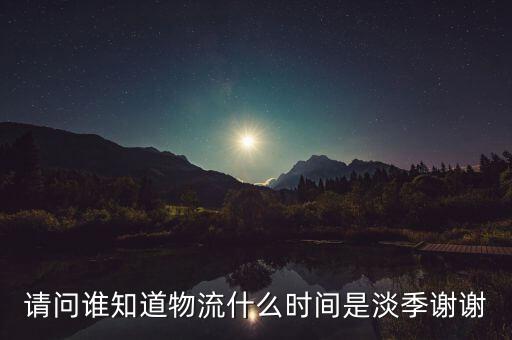 快遞什么時(shí)候淡季，請(qǐng)問 物流行業(yè)什么時(shí)間段為淡季呢 現(xiàn)在這個(gè)時(shí)候算淡季嗎