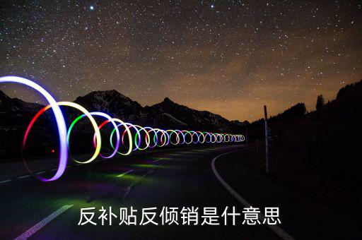 反傾銷和反補貼稅什么意思，反傾銷反補貼到底什么意思