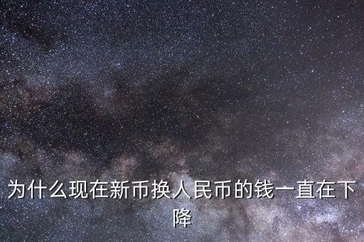 新幣為什么一直下跌，為什么現(xiàn)在新幣換人民幣的錢一直在下降