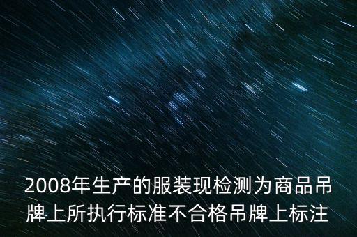 2008年生產的服裝現檢測為商品吊牌上所執(zhí)行標準不合格吊牌上標注