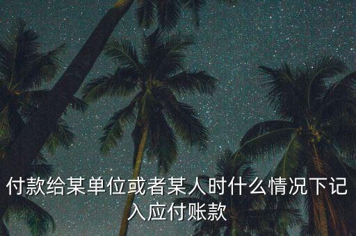 什么時候確認(rèn)應(yīng)付賬款，付款給某單位或者某人時什么情況下記入應(yīng)付賬款