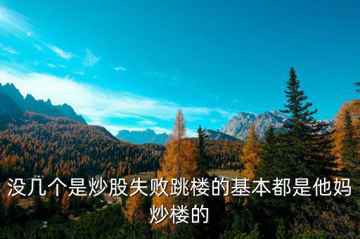 炒股票跳樓的都是炒什么股的，沒幾個是炒股失敗跳樓的基本都是他媽炒樓的