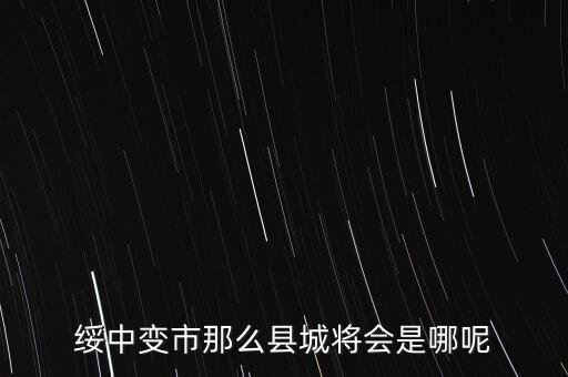 綏中縣最近有什么大的變動(dòng)嘛，綏中縣將會(huì)變成市這是真的嗎有誰(shuí)知道