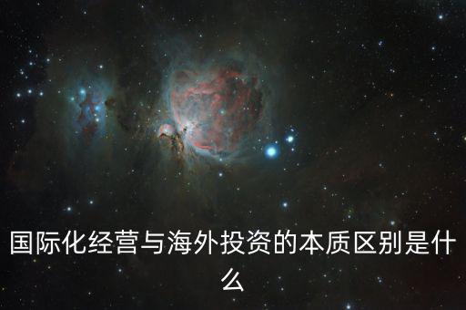 國際化經(jīng)營與海外投資的本質區(qū)別是什么