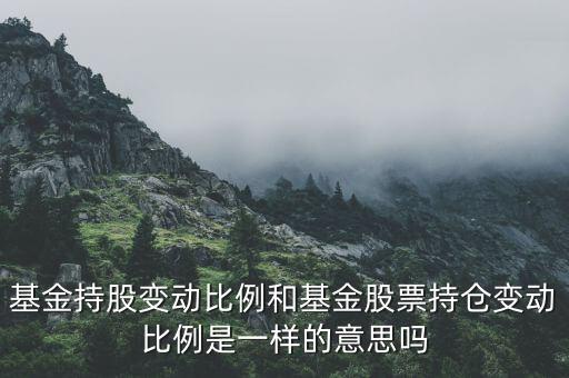 變動比例是什么，基金持股變動比例和基金股票持倉變動比例是一樣的意思嗎