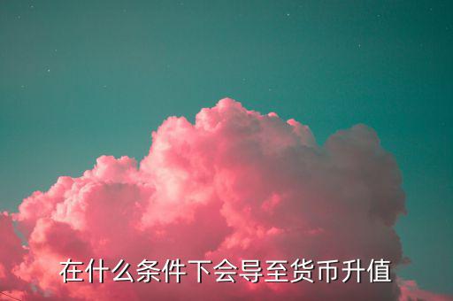 什么情況下匯率升值，什么是匯率的跌值和升值