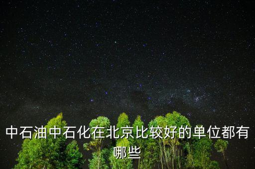 中石油工作還有什么好的，中石油中石化在北京比較好的單位都有哪些