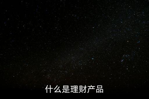 理財產(chǎn)品是什么，什么是理財產(chǎn)品