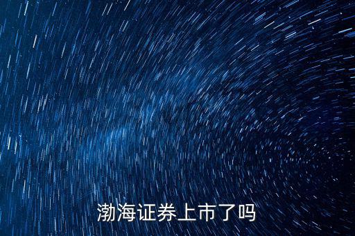 渤海證券什么時(shí)候上市，渤海證券何時(shí)會(huì)上市
