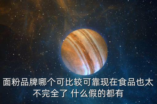 2015年什么面粉安全，面粉品牌哪個(gè)可比較可靠現(xiàn)在食品也太不完全了 什么假的都有
