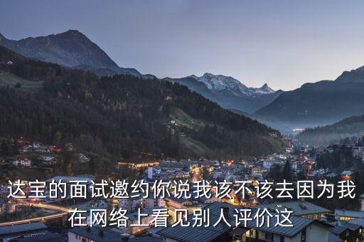 達(dá)寶的面試邀約你說我該不該去因?yàn)槲以诰W(wǎng)絡(luò)上看見別人評價這