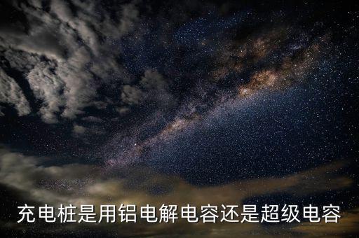 充電樁用什么電容器，充電樁是用鋁電解電容還是超級電容