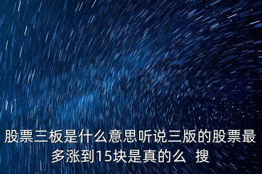 三板股票是什么意思，股票三板是什么意思聽說三版的股票最多漲到15塊是真的么  搜