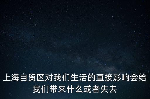 上海自貿(mào)區(qū)會(huì)帶來(lái)什么，上海自貿(mào)區(qū)對(duì)我們生活的直接影響會(huì)給我們帶來(lái)什么或者失去