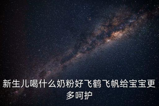 飛鶴奶粉是什么奶，新生兒喝什么奶粉好飛鶴飛帆給寶寶更多呵護(hù)