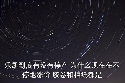 樂凱膠片什么時(shí)候停牌，樂凱到底有沒有停產(chǎn) 為什么現(xiàn)在在不停地漲價(jià) 膠卷和相紙都是