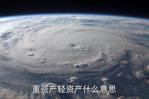 重資產(chǎn)輕資產(chǎn)什么意思，重資產(chǎn)輕資產(chǎn)什么意思
