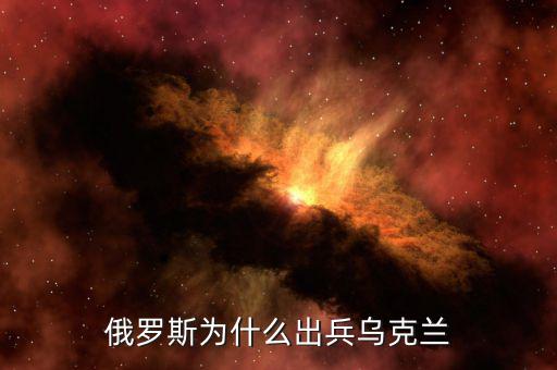 俄為什么進(jìn)軍烏克蘭，俄羅斯為什么出兵烏克蘭