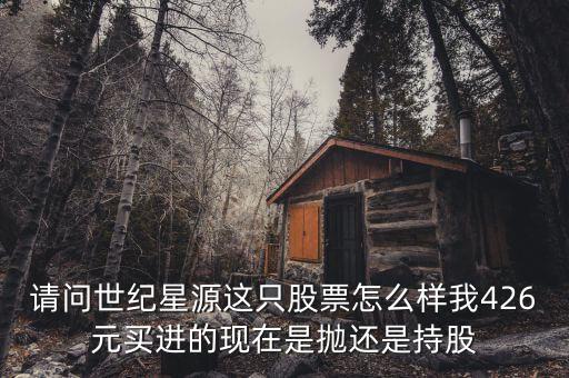 世紀(jì)星源為什么還不變成st，請問世紀(jì)星源這只股票怎么樣我426元買進的現(xiàn)在是拋還是持股