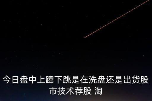 股價上躥下跳是什么意思，今日盤中上躥下跳是在洗盤還是出貨股市技術(shù)薦股 淘