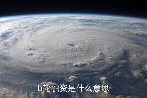 b輪融資意味著什么，b輪融資是什么意思