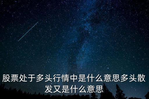 月線多頭是什么意思，股票處于多頭行情中是什么意思多頭散發(fā)又是什么意思