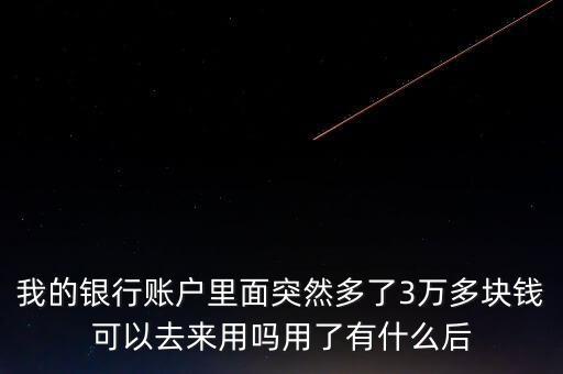 銀行卡為什么會(huì)多了三萬(wàn)元，我的銀行賬戶里面突然多了3萬(wàn)多塊錢可以去來(lái)用嗎用了有什么后