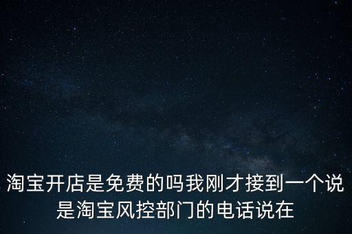 淘寶開(kāi)店是免費(fèi)的嗎我剛才接到一個(gè)說(shuō)是淘寶風(fēng)控部門的電話說(shuō)在