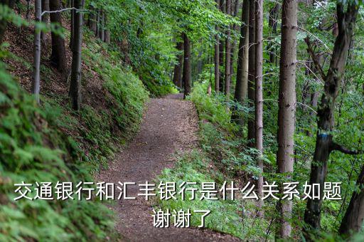 交通銀行和匯豐銀行什么關(guān)系，請問 交通銀行與匯豐銀行在業(yè)務(wù)上有什么關(guān)系嗎