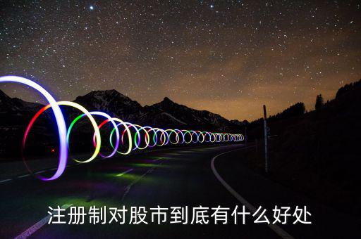 注冊制度對什么利好，注冊制對股市到底有什么好處
