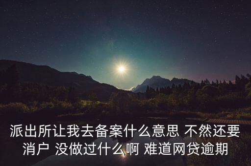 貸款備案什么意思，派出所讓我去備案什么意思 不然還要消戶(hù) 沒(méi)做過(guò)什么啊 難道網(wǎng)貸逾期